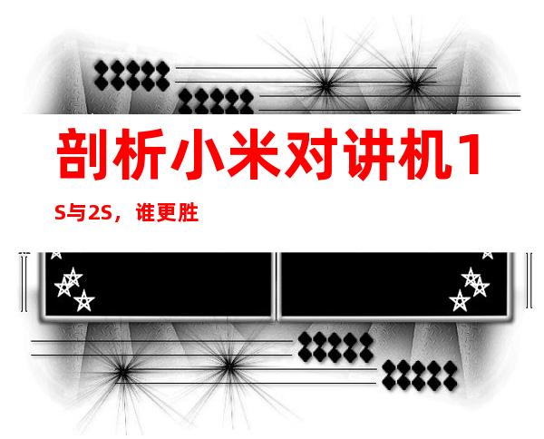 剖析小米对讲机1S与2S，谁更胜一筹？